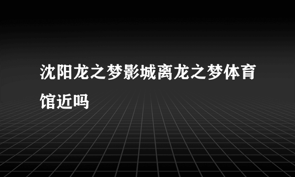 沈阳龙之梦影城离龙之梦体育馆近吗