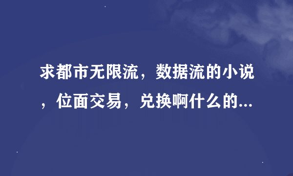 求都市无限流，数据流的小说，位面交易，兑换啊什么的都可以，剧情不要有到别的位面做任务的