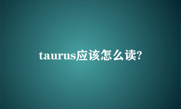 taurus应该怎么读?