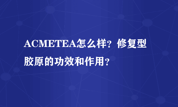 ACMETEA怎么样？修复型胶原的功效和作用？