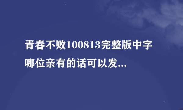 青春不败100813完整版中字 哪位亲有的话可以发给我 谢谢咯