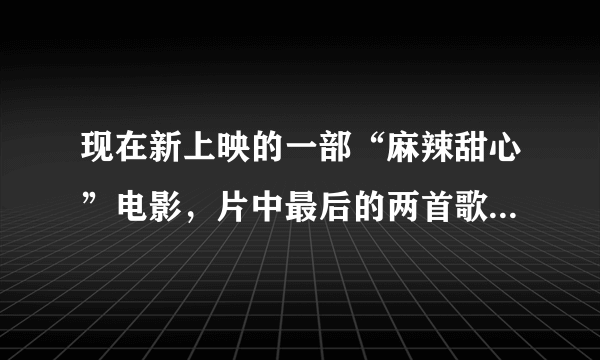 现在新上映的一部“麻辣甜心”电影，片中最后的两首歌是什么名字，在哪里能找到下载？