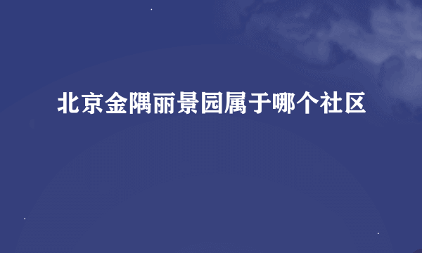 北京金隅丽景园属于哪个社区