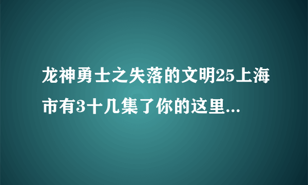 龙神勇士之失落的文明25上海市有3十几集了你的这里为什么没有？