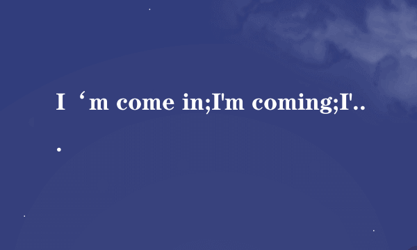 I‘m come in;I'm coming;I'm coming in 三个各是什么意思？