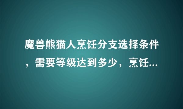 魔兽熊猫人烹饪分支选择条件，需要等级达到多少，烹饪要达到525吗？网上的1-525烹饪15分钟咋回事