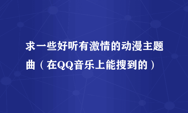 求一些好听有激情的动漫主题曲（在QQ音乐上能搜到的）