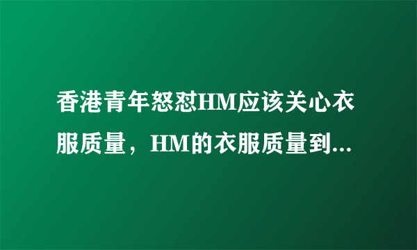 香港青年怒怼HM应该关心衣服质量，HM的衣服质量到底咋样？