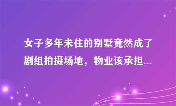 女子多年未住的别墅竟然成了剧组拍摄场地，物业该承担责任吗？