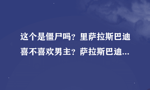 这个是僵尸吗？里萨拉斯巴迪喜不喜欢男主？萨拉斯巴迪哪集登场的？