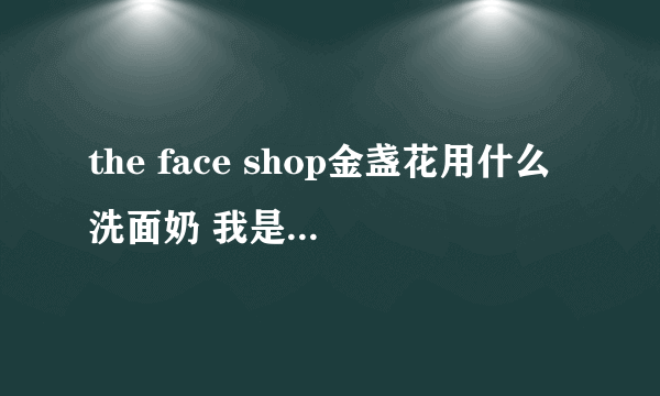 the face shop金盏花用什么洗面奶 我是在心蓝t透0里面买的 也不知道怎么样 想找个洗面奶 一起用