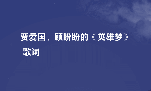 贾爱国、顾盼盼的《英雄梦》 歌词