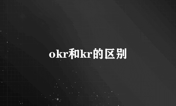 okr和kr的区别