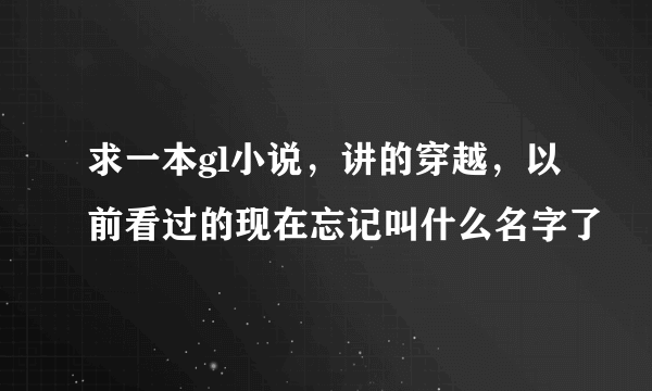 求一本gl小说，讲的穿越，以前看过的现在忘记叫什么名字了