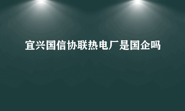 宜兴国信协联热电厂是国企吗