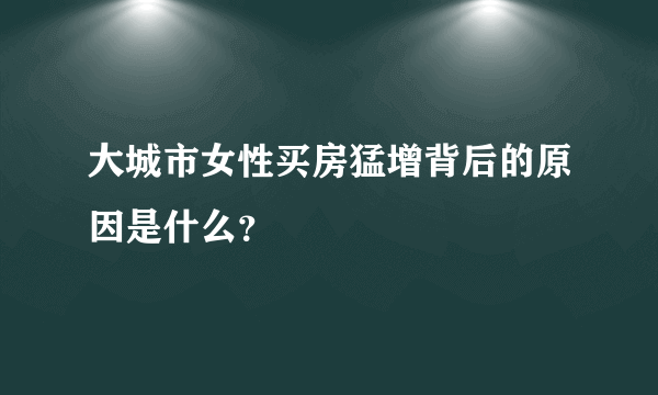 大城市女性买房猛增背后的原因是什么？