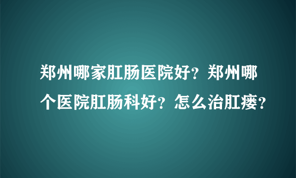 郑州哪家肛肠医院好？郑州哪个医院肛肠科好？怎么治肛瘘？