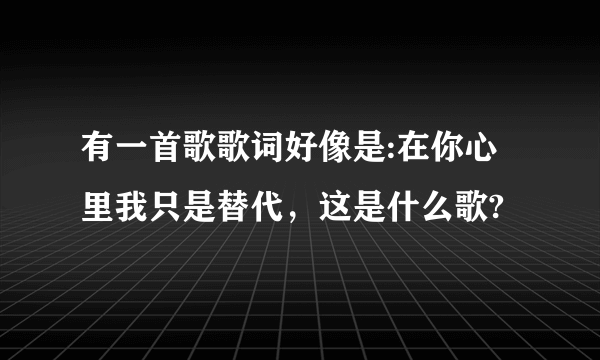 有一首歌歌词好像是:在你心里我只是替代，这是什么歌?