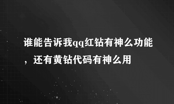 谁能告诉我qq红钻有神么功能，还有黄钻代码有神么用