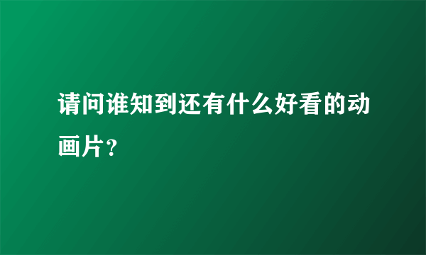 请问谁知到还有什么好看的动画片？