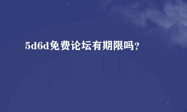 5d6d免费论坛有期限吗？