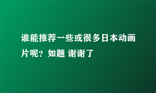 谁能推荐一些或很多日本动画片呢？如题 谢谢了