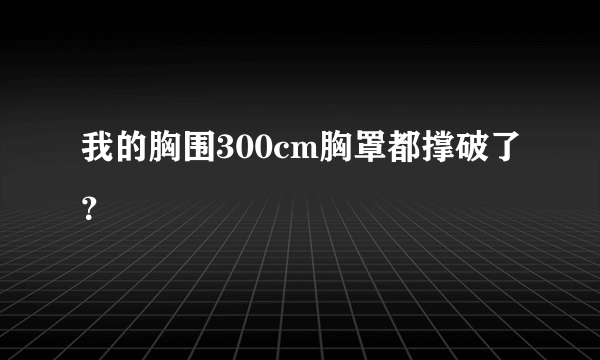 我的胸围300cm胸罩都撑破了？