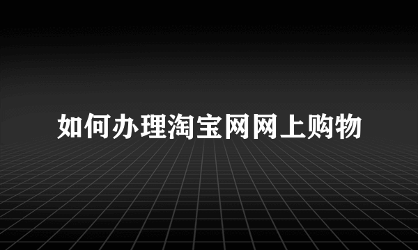 如何办理淘宝网网上购物