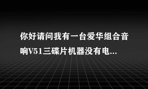 你好请问我有一台爱华组合音响V51三碟片机器没有电是怎么回事呀别的都有电？