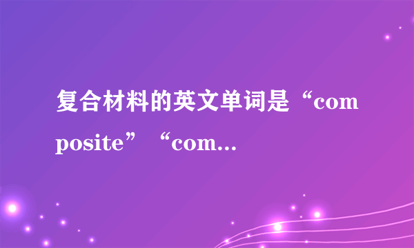 复合材料的英文单词是“composite”“composites material”还是“composite material”？