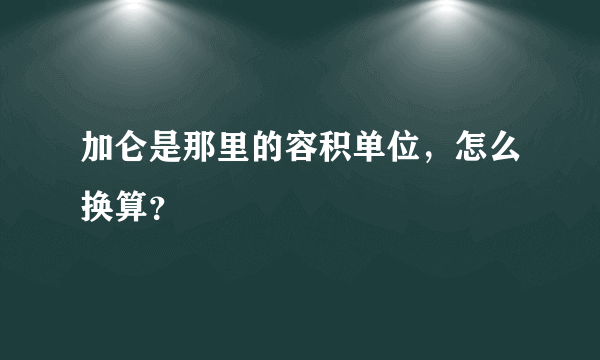 加仑是那里的容积单位，怎么换算？