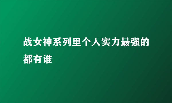 战女神系列里个人实力最强的都有谁