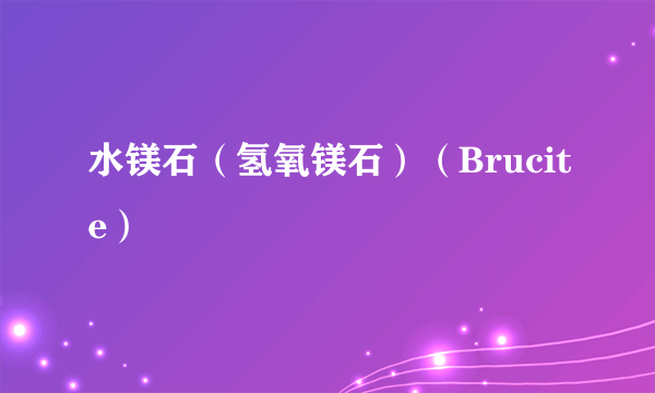 水镁石（氢氧镁石）（Brucite）