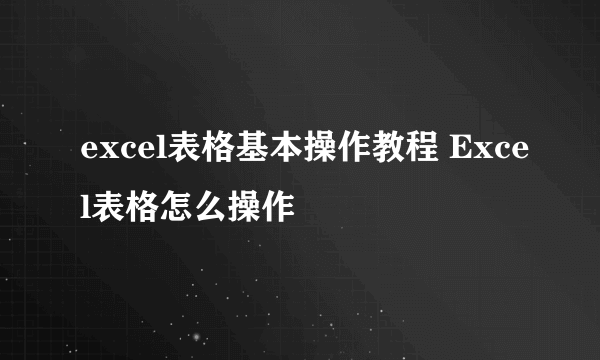 excel表格基本操作教程 Excel表格怎么操作