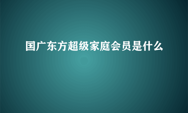 国广东方超级家庭会员是什么