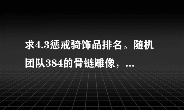 求4.3惩戒骑饰品排名。随机团队384的骨链雕像，新三本378的瓦罗森的胸针，还有随机团队的末代龙裔，这三个