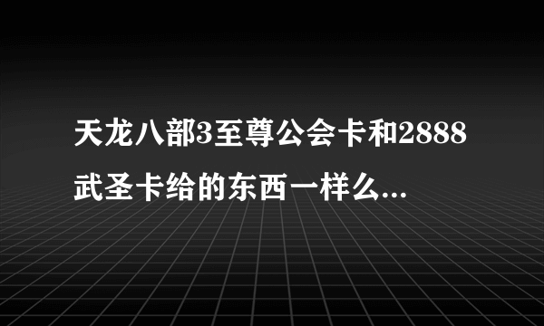 天龙八部3至尊公会卡和2888武圣卡给的东西一样么?区别在哪里？