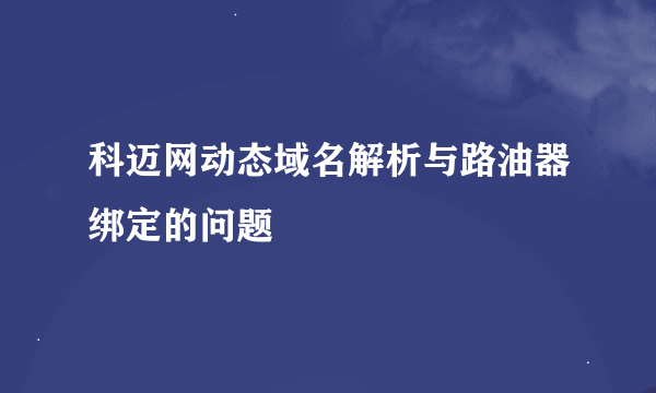 科迈网动态域名解析与路油器绑定的问题