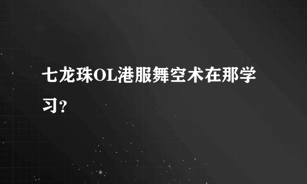 七龙珠OL港服舞空术在那学习？