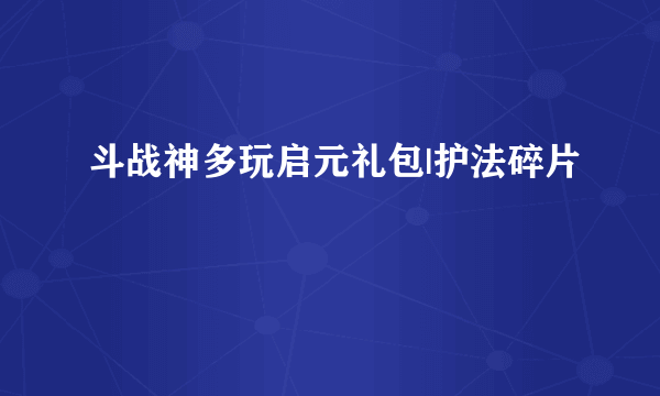 斗战神多玩启元礼包|护法碎片