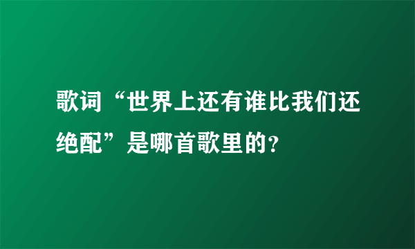 歌词“世界上还有谁比我们还绝配”是哪首歌里的？