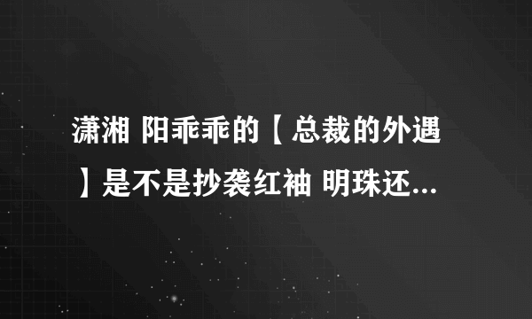 潇湘 阳乖乖的【总裁的外遇】是不是抄袭红袖 明珠还 的 【总裁的女人】？