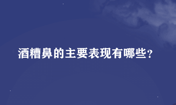 酒糟鼻的主要表现有哪些？