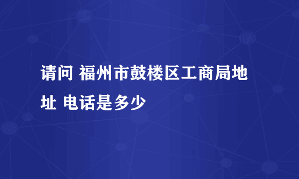 请问 福州市鼓楼区工商局地址 电话是多少