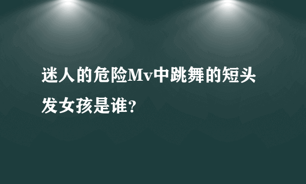 迷人的危险Mv中跳舞的短头发女孩是谁？