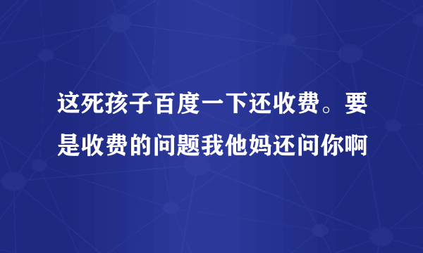 这死孩子百度一下还收费。要是收费的问题我他妈还问你啊