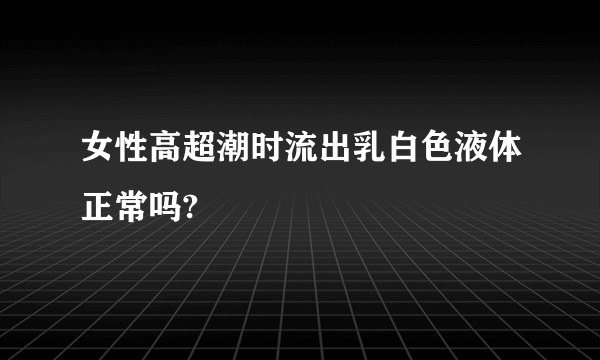 女性高超潮时流出乳白色液体正常吗?