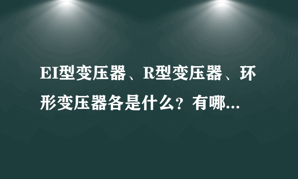 EI型变压器、R型变压器、环形变压器各是什么？有哪些区别？