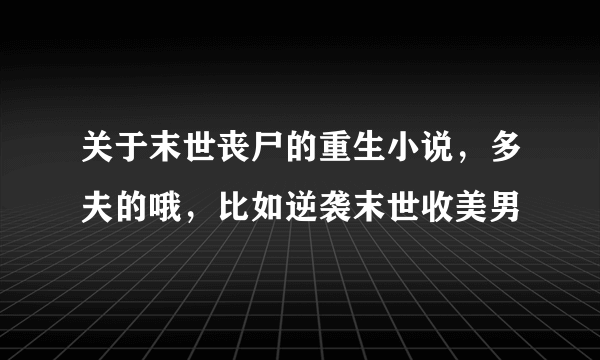 关于末世丧尸的重生小说，多夫的哦，比如逆袭末世收美男