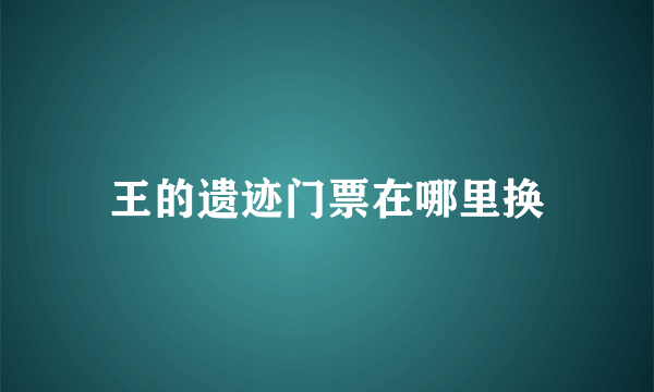 王的遗迹门票在哪里换